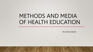 METHODS AND MEDIA
OF HEALTH EDUCATION
MS LYDIA EVELYN
 