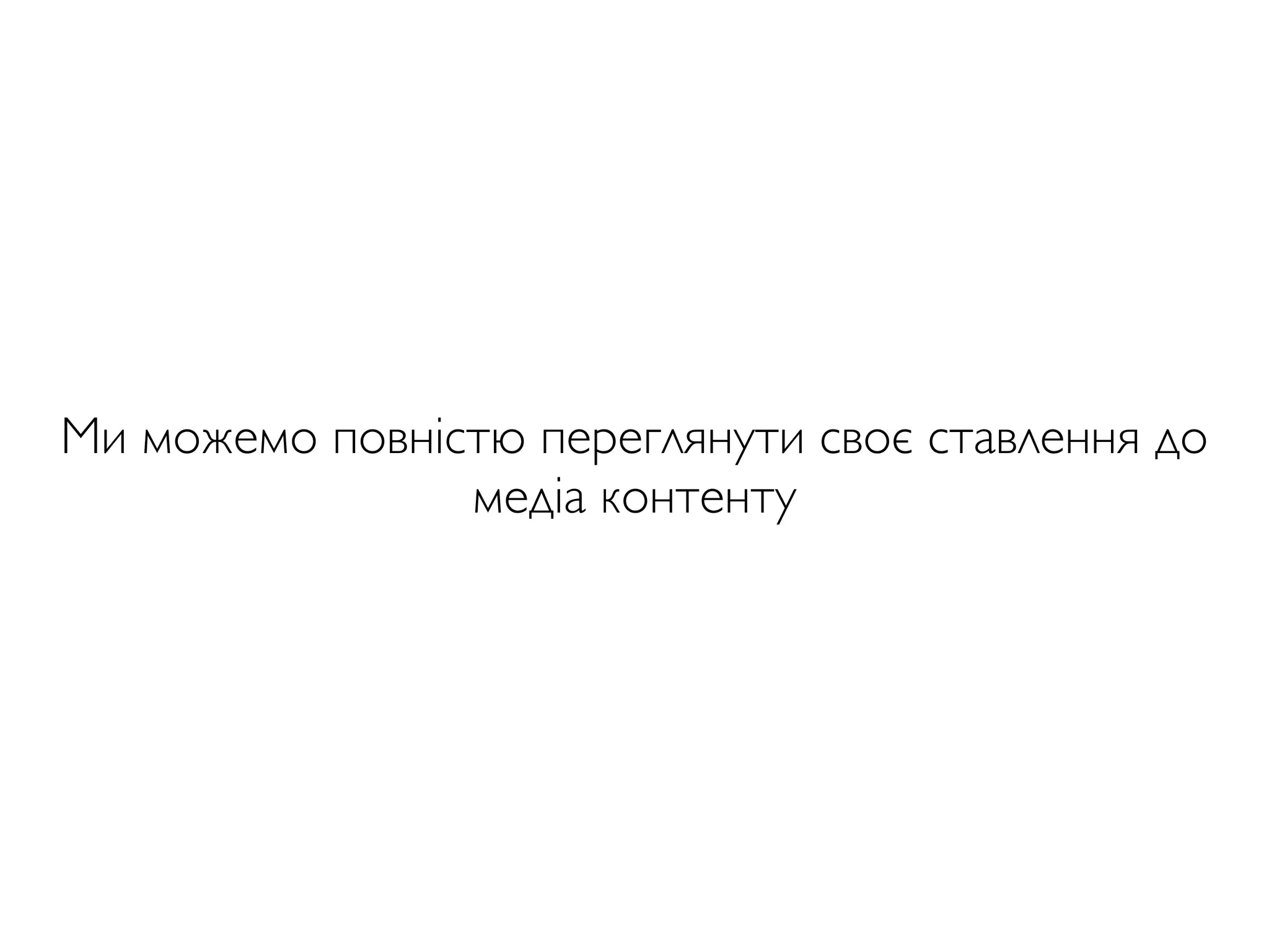 Ми можемо повністю переглянути своє ставлення до
медіа контенту
 