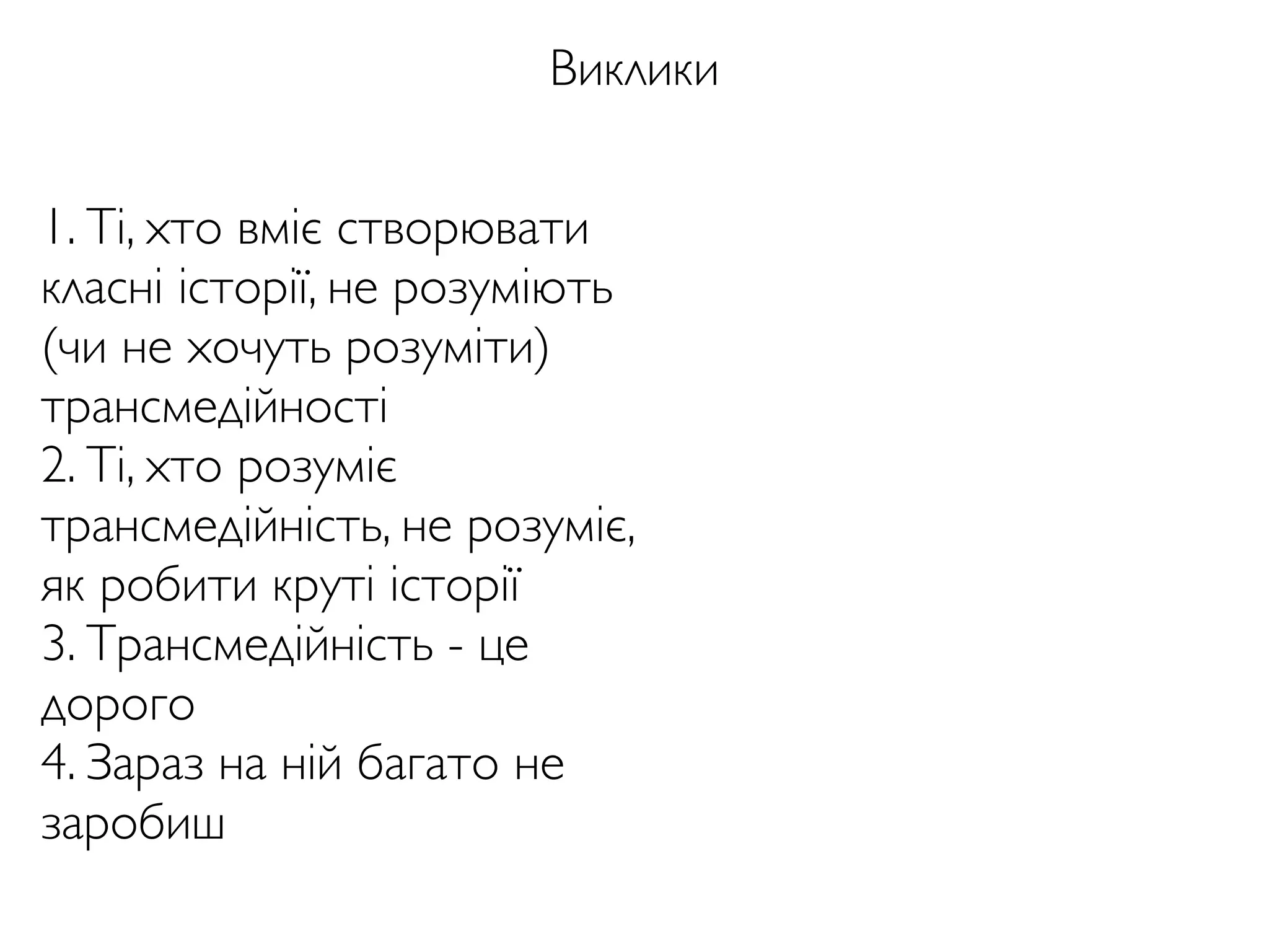 Виклики
1. Ті, хто вміє створювати
класні історії, не розуміють
(чи не хочуть розуміти)
трансмедійності
2. Ті, хто розуміє
трансмедійність, не розуміє,
як робити круті історії
3. Трансмедійність - це
дорого
4. Зараз на ній багато не
заробиш
 