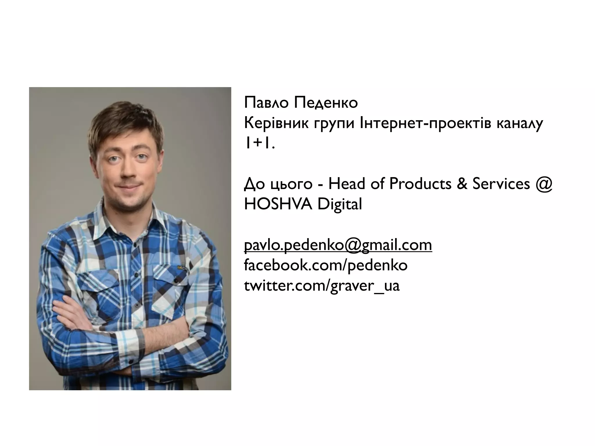 Павло Педенко
Керівник групи Інтернет-проектів каналу
1+1.
До цього - Head of Products & Services @
HOSHVA Digital
pavlo.pedenko@gmail.com
facebook.com/pedenko
twitter.com/graver_ua
 
