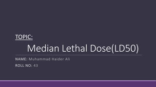 Median Lethal Dose(LD50)
NAME: Muhammad Haider Ali
ROLL NO: 43
TOPIC:
 