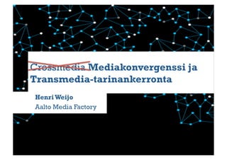 Crossmedia Mediakonvergenssi ja
Transmedia-tarinankerronta
Henri Weijo
Aalto Media Factory
 