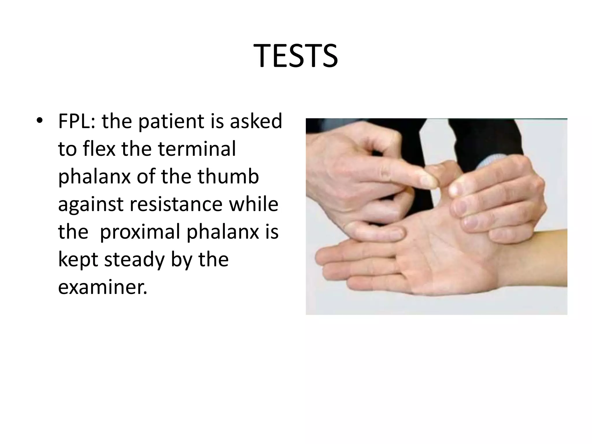 TESTS
• FPL: the patient is asked
to flex the terminal
phalanx of the thumb
against resistance while
the proximal phalanx is
kept steady by the
examiner.
 