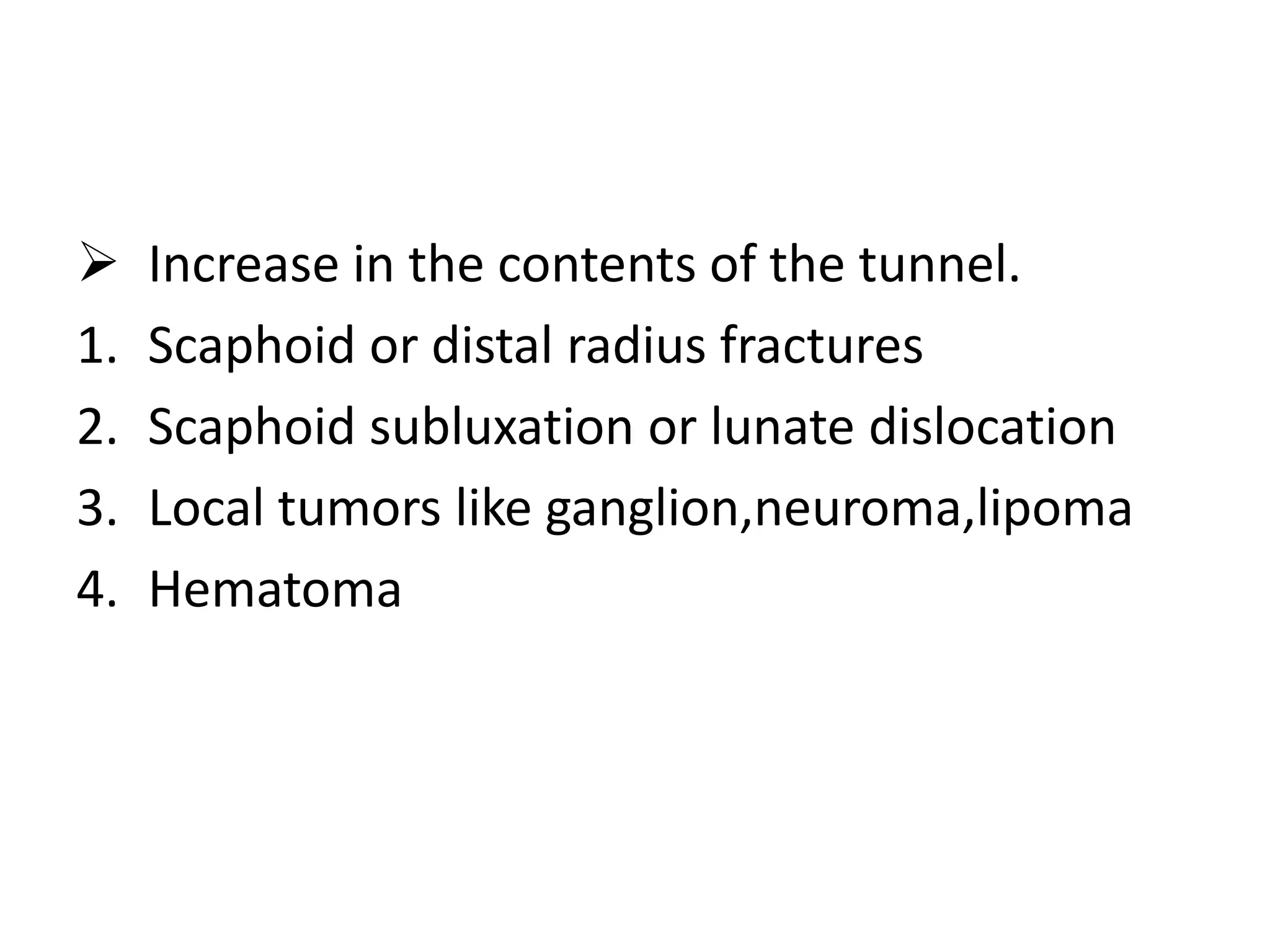  Increase in the contents of the tunnel.
1. Scaphoid or distal radius fractures
2. Scaphoid subluxation or lunate dislocation
3. Local tumors like ganglion,neuroma,lipoma
4. Hematoma
 