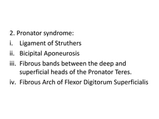 2. Pronator syndrome:
i. Ligament of Struthers
ii. Bicipital Aponeurosis
iii. Fibrous bands between the deep and
superficial heads of the Pronator Teres.
iv. Fibrous Arch of Flexor Digitorum Superficialis
 