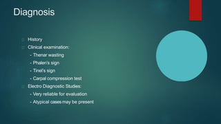 Diagnosis
History
Clinical examination:
- Thenar wasting
- Phalen’s sign
- Tinel’s sign
- Carpal compression test
Electro Diagnostic Studies:
- Very reliable for evaluation
- Atypical casesmay be present
 