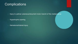 Complications
Injury to palmar cutaneous/recurrent motor branch of the mediannerve
Hypertrophic scarring
Hematoma/Arterial injury
 