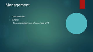 Management
Corticosteroids
Surgery:
- Resection/detachment of deep head of PT
 