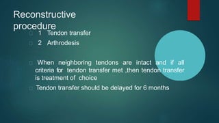 Reconstructive
procedure
1 Tendon transfer
2 Arthrodesis
When neighboring tendons are intact and if all
criteria for tendon transfer met ,then tendon transfer
is treatment of choice
Tendon transfer should be delayed for 6 months
 