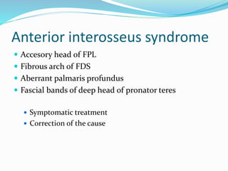 Anterior interosseus syndrome
 Accesory head of FPL
 Fibrous arch of FDS
 Aberrant palmaris profundus
 Fascial bands of deep head of pronator teres
 Symptomatic treatment
 Correction of the cause
 