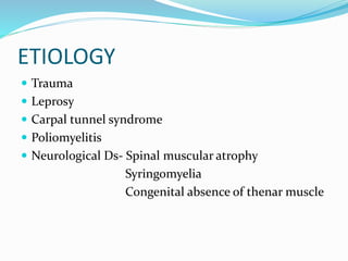 ETIOLOGY
 Trauma
 Leprosy
 Carpal tunnel syndrome
 Poliomyelitis
 Neurological Ds- Spinal muscular atrophy
Syringomyelia
Congenital absence of thenar muscle
 