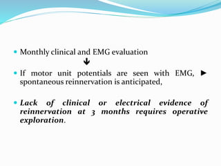  Monthly clinical and EMG evaluation

 If motor unit potentials are seen with EMG, ►
spontaneous reinnervation is anticipated,
 Lack of clinical or electrical evidence of
reinnervation at 3 months requires operative
exploration.
 