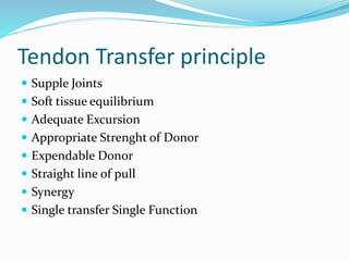 Tendon Transfer principle
 Supple Joints
 Soft tissue equilibrium
 Adequate Excursion
 Appropriate Strenght of Donor
 Expendable Donor
 Straight line of pull
 Synergy
 Single transfer Single Function
 