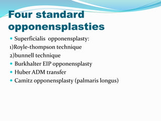 Four standard
opponensplasties
 Superficialis opponensplasty:
1)Royle-thompson technique
2)bunnell technique
 Burkhalter EIP opponensplasty
 Huber ADM transfer
 Camitz opponensplasty (palmaris longus)
 