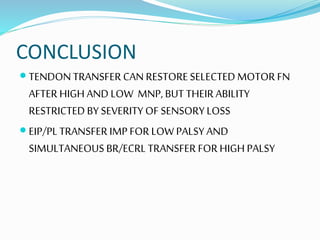 CONCLUSION
 TENDON TRANSFER CAN RESTORESELECTEDMOTOR FN
AFTER HIGH AND LOW MNP, BUT THEIRABILITY
RESTRICTED BY SEVERITY OF SENSORY LOSS
 EIP/PLTRANSFER IMP FOR LOW PALSY AND
SIMULTANEOUS BR/ECRL TRANSFER FORHIGH PALSY
 