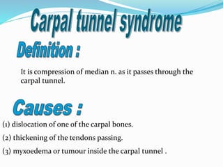It is compression of median n. as it passes through the
carpal tunnel.
(1) dislocation of one of the carpal bones.
(2) thickening of the tendons passing.
(3) myxoedema or tumour inside the carpal tunnel .
 