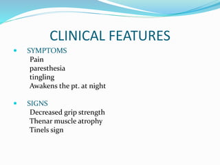CLINICAL FEATURES
 SYMPTOMS
Pain
paresthesia
tingling
Awakens the pt. at night
 SIGNS
Decreased grip strength
Thenar muscle atrophy
Tinels sign
 
