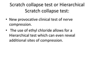 Scratch collapse test or Hierarchical
Scratch collapse test:
• New provocative clinical test of nerve
compression.
• The use of ethyl chloride allows for a
Hierarchical test which can even reveal
additional sites of compression.
 