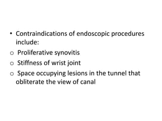 • Contraindications of endoscopic procedures
include:
o Proliferative synovitis
o Stiffness of wrist joint
o Space occupying lesions in the tunnel that
obliterate the view of canal
 