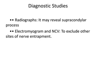 Diagnostic Studies
•• Radiographs: It may reveal supracondylar
process
•• Electromyogram and NCV: To exclude other
sites of nerve entrapment.
 