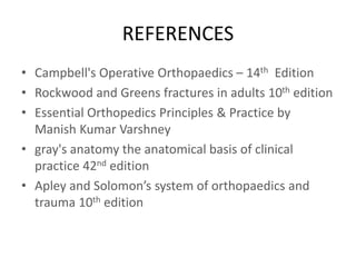 REFERENCES
• Campbell's Operative Orthopaedics – 14th Edition
• Rockwood and Greens fractures in adults 10th edition
• Essential Orthopedics Principles & Practice by
Manish Kumar Varshney
• gray's anatomy the anatomical basis of clinical
practice 42nd edition
• Apley and Solomon’s system of orthopaedics and
trauma 10th edition
 