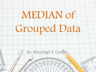 MEDIAN of
Grouped Data
By: Maryleigh P. Castillo
 