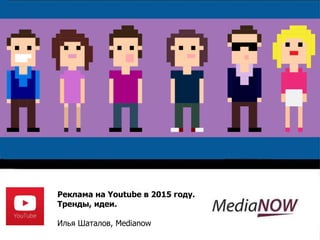 Реклама на Youtube в 2015 году. 
Тренды, идеи. 
Илья Шаталов, Medianow 
 