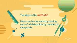 The Mean is the AVERAGE.
Mean can be calculated by dividing
sum of all data points by number of
data points.
 