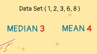 Data Set { 1, 2, 3, 6, 8 }
MEDIAN 3 MEAN 4
 