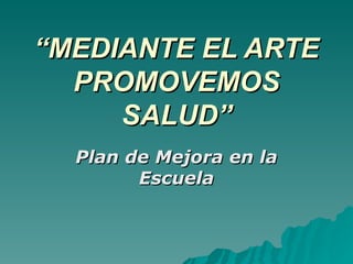 “ MEDIANTE EL ARTE PROMOVEMOS SALUD” Plan de Mejora en la Escuela 