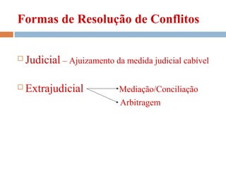 Formas de Resolução de Conflitos
 Judicial – Ajuizamento da medida judicial cabível
 Extrajudicial Mediação/Conciliação
Arbitragem
 