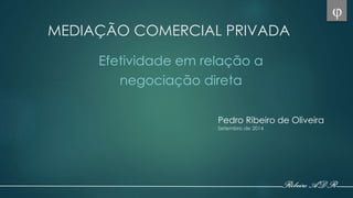 MEDIAÇÃO COMERCIAL PRIVADA 
Efetividade em relação a 
negociação direta 
Pedro Ribeiro de Oliveira 
Setembro de 2014 
 
 