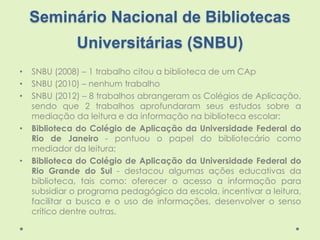 Seminário Nacional de Bibliotecas
Universitárias (SNBU)
• SNBU (2008) – 1 trabalho citou a biblioteca de um CAp
• SNBU (20...