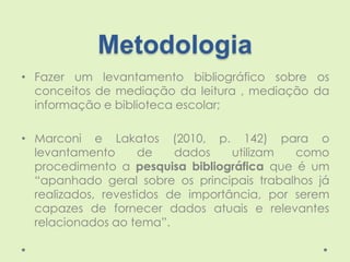 Metodologia
• Fazer um levantamento bibliográfico sobre os
conceitos de mediação da leitura , mediação da
informação e bib...