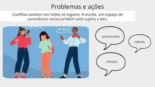 Problemas e ações
Conflitos existem em todos os lugares. A escola, um espaço de
convivência social,também está sujeita a eles.
preconceito
valores
crenças
 