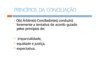 PRINCÍPIOS DA CONCILIAÇÃO
 O(s) Árbitro(s) Conciliador(es) conduzirá
livremente a tentativa de acordo guiado
pelos princípios de:
 imparcialidade,
 equidade e justiça,
 expectativa.
 