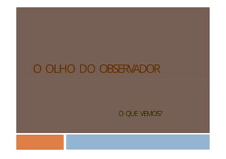 O OLHO DO OBSERVADOR
O QUE VEMOS?
 