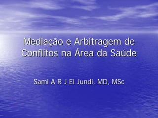 Mediação e Arbitragem de
Conflitos na Área da Saúde

  Sami A R J El Jundi, MD, MSc
 