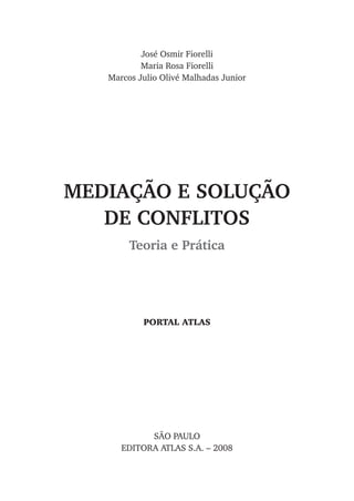 SÃO PAULO
EDITORA ATLAS S.A. – 2008
José Osmir Fiorelli
Maria Rosa Fiorelli
Marcos Julio Olivé Malhadas Junior
MEDIAÇÃO E SOLUÇÃO
DE CONFLITOS
Teoria e Prática
Portal atlas
 