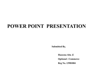 POWER POINT PRESENTATION 
Submitted By, 
Hazeena Abu .E 
Optional : Commerce 
Reg No. 13981004 
 