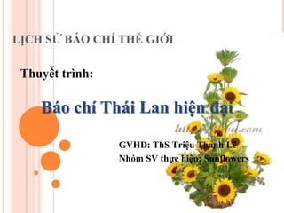LỊCH SỬ BÁO CHÍ THẾ GIỚI

 Thuyết trình:

    Báo chí Thái Lan hiện đại

                 GVHD: ThS Triệu Thanh Lê
                 Nhóm SV thực hiện: Sunflowers
 