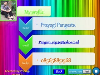 My profile
name
• Prayogi Pangestu
email
• Pangestu.yogi40@yahoo.co.id
No hp
• 085658851568
Created by:Prayogi Are you sure Yes!
 
