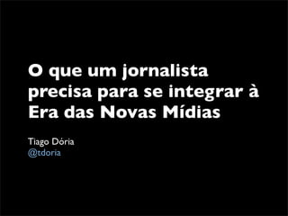 O que um jornalista
precisa para se integrar à
Era das Novas Mídias
Tiago Dória
@tdoria
 