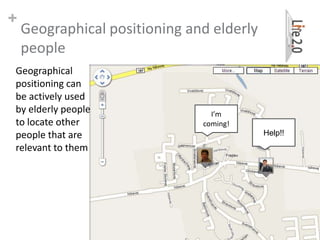 +
    Geographical positioning and elderly
    people
Geographical
positioning can
be actively used
by elderly people                I’m
to locate other                coming!
people that are                            Help!!
relevant to them




                                                    7
 