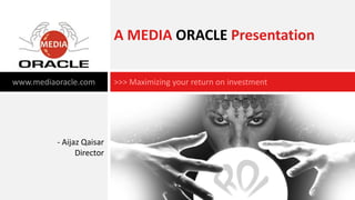 A MEDIA ORACLE Presentation

www.mediaoracle.com        >>> Maximizing your return on investment




          - Aijaz Qaisar
                Director
 