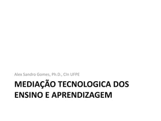 Alex Sandro Gomes, Ph.D., CIn UFPE

MEDIAÇÃO TECNOLOGICA DOS
ENSINO E APRENDIZAGEM
 