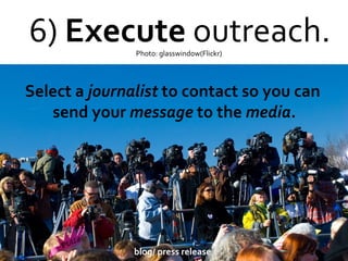 6)  Execute  outreach. Photo: glasswindow(Flickr)  Select a  journalist  to contact so you can send your  message  to the  media . blog/ press release 