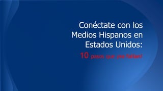 Conéctate con los
Medios Hispanos en
Estados Unidos:
10 pasos que ¡no fallan!
 