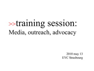 2010 may 13 EYC Strasbourg >> training session:   Media, outreach, advocacy 