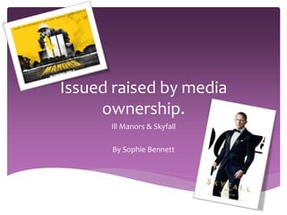 Issued raised by media
ownership.
Ill Manors & Skyfall
By Sophie Bennett
 